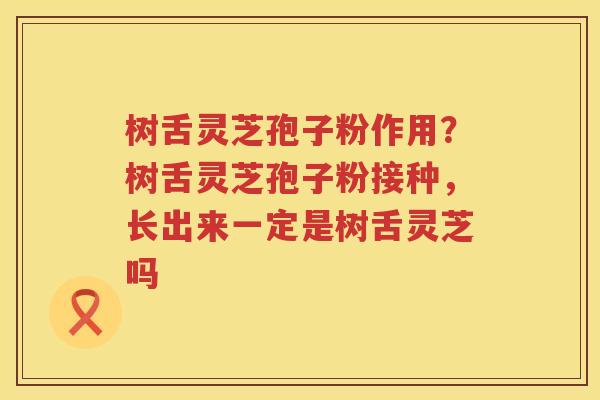 树舌灵芝孢子粉作用？树舌灵芝孢子粉接种，长出来一定是树舌灵芝吗