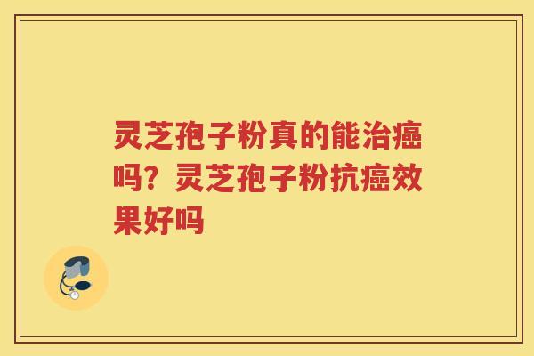 灵芝孢子粉真的能吗？灵芝孢子粉抗效果好吗