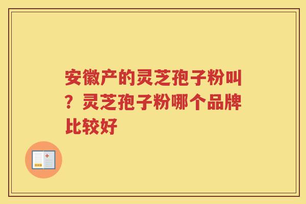 安徽产的灵芝孢子粉叫？灵芝孢子粉哪个品牌比较好