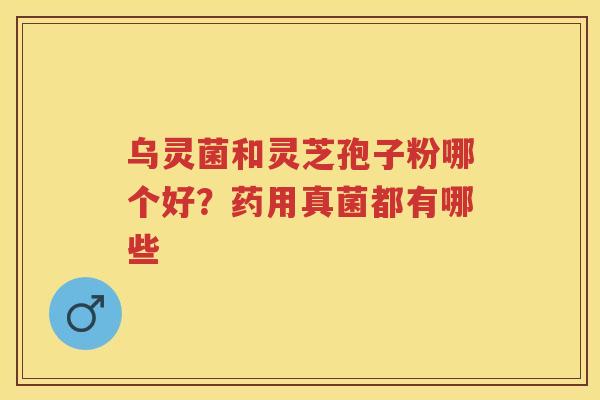 乌灵菌和灵芝孢子粉哪个好？药用真菌都有哪些