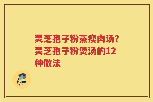 灵芝孢子粉蒸瘦肉汤?灵芝孢子粉煲汤的12种做法 灵芝孢子粉蒸瘦肉汤?灵芝孢子粉煲汤的12种做法