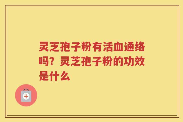 灵芝孢子粉有活通络吗？灵芝孢子粉的功效是什么