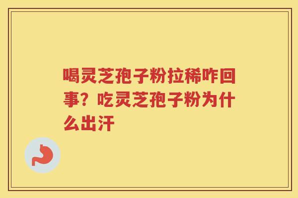 喝灵芝孢子粉拉稀咋回事？吃灵芝孢子粉为什么出汗