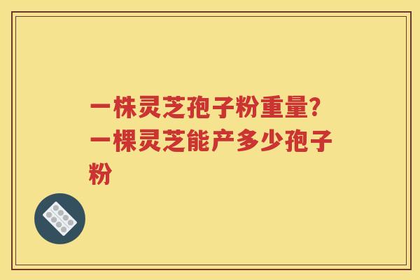 一株灵芝孢子粉重量?一棵灵芝能产多少孢子粉 一株灵芝孢子粉重量?一棵灵芝能产多少孢子粉