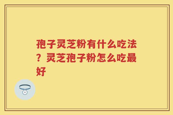 孢子灵芝粉有什么吃法？灵芝孢子粉怎么吃好