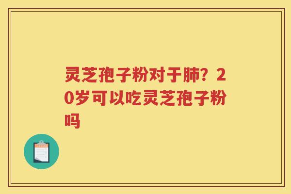 灵芝孢子粉对于？20岁可以吃灵芝孢子粉吗