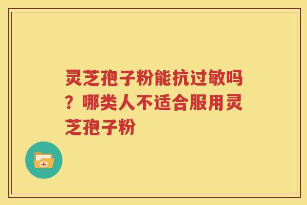 灵芝孢子粉能抗吗？哪类人不适合服用灵芝孢子粉