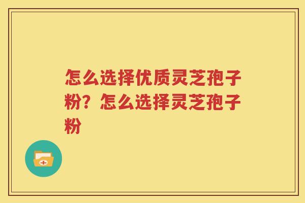 怎么选择优质灵芝孢子粉？怎么选择灵芝孢子粉