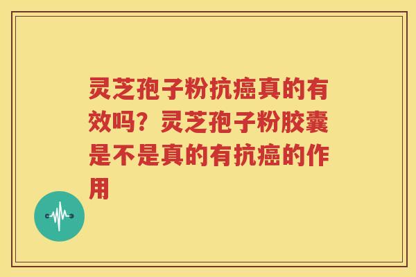 灵芝孢子粉抗真的有效吗？灵芝孢子粉胶囊是不是真的有抗的作用