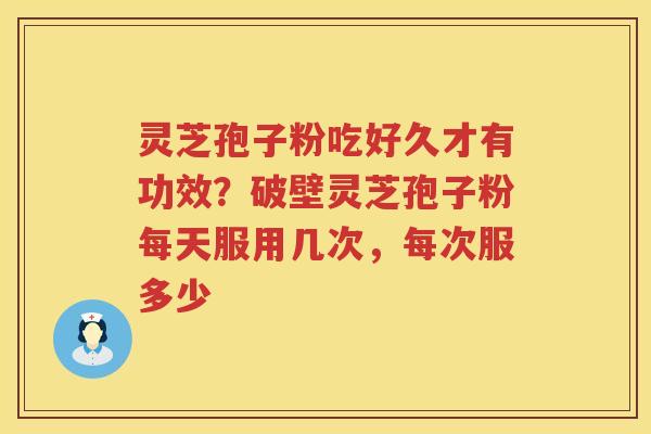 灵芝孢子粉吃好久才有功效？破壁灵芝孢子粉每天服用几次，每次服多少