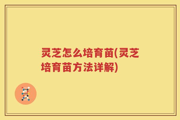 灵芝怎么培育苗(灵芝培育苗方法详解)