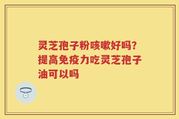 灵芝孢子粉好吗？提高免疫力吃灵芝孢子油可以吗