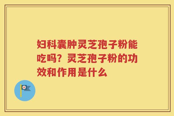 囊肿灵芝孢子粉能吃吗？灵芝孢子粉的功效和作用是什么