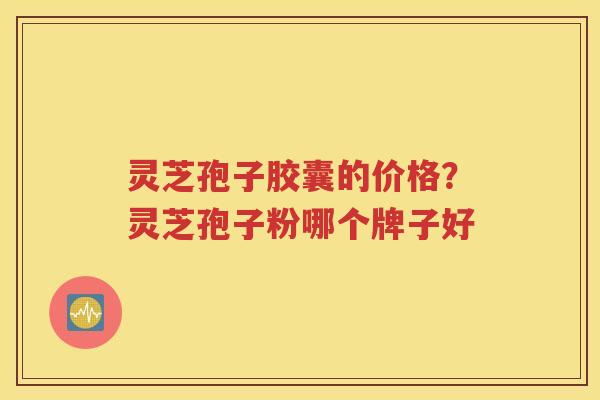 灵芝孢子胶囊的价格？灵芝孢子粉哪个牌子好