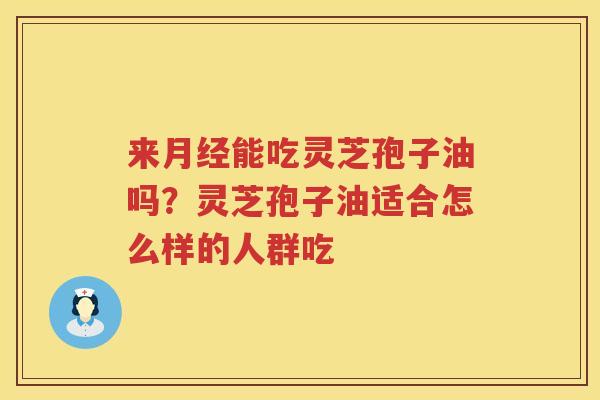 来能吃灵芝孢子油吗?灵芝孢子油适合怎么样的人群吃 来能吃灵芝孢子油吗?灵芝孢子油适合怎么样的人群吃