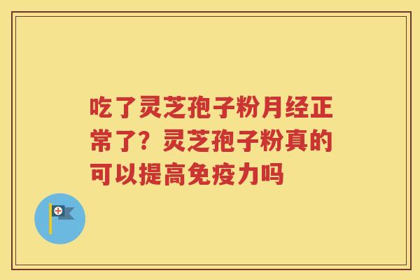 吃了灵芝孢子粉正常了？灵芝孢子粉真的可以提高免疫力吗