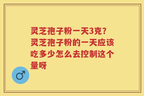 灵芝孢子粉一天3克？灵芝孢子粉的一天应该吃多少怎么去控制这个量呀