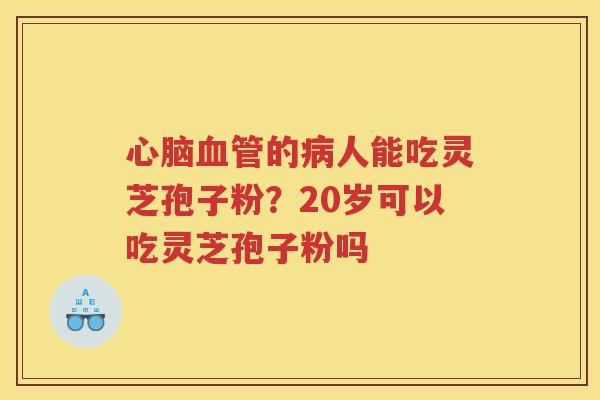 的人能吃灵芝孢子粉？20岁可以吃灵芝孢子粉吗