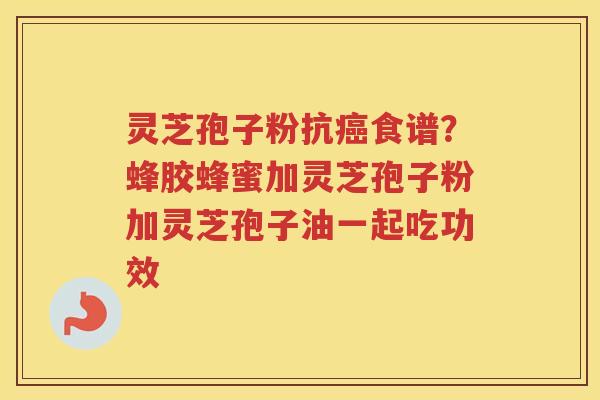 灵芝孢子粉抗食谱？蜂胶蜂蜜加灵芝孢子粉加灵芝孢子油一起吃功效