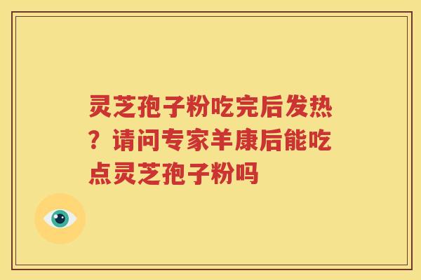 灵芝孢子粉吃完后发热？请问专家羊康后能吃点灵芝孢子粉吗