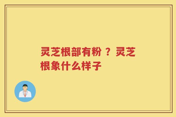 灵芝根部有粉 ？灵芝根象什么样子