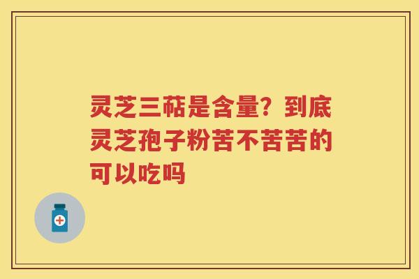 灵芝三萜是含量？到底灵芝孢子粉苦不苦苦的可以吃吗