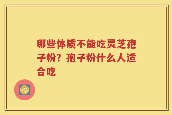 哪些体质不能吃灵芝孢子粉?孢子粉什么人适合吃 哪些体质不能吃灵芝孢子粉?孢子粉什么人适合吃