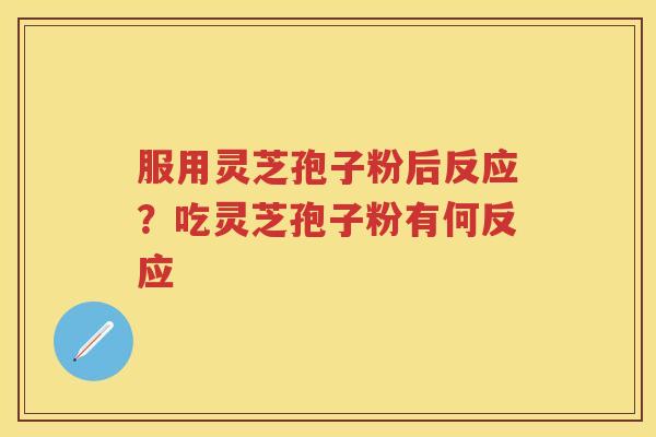 服用灵芝孢子粉后反应？吃灵芝孢子粉有何反应