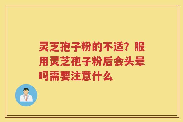 灵芝孢子粉的不适？服用灵芝孢子粉后会头晕吗需要注意什么