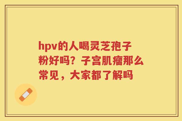 hpv的人喝灵芝孢子粉好吗？子宫那么常见，大家都了解吗