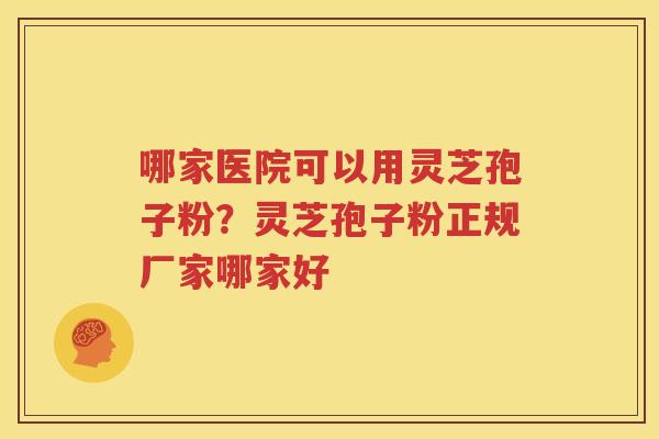 哪家医院可以用灵芝孢子粉？灵芝孢子粉正规厂家哪家好