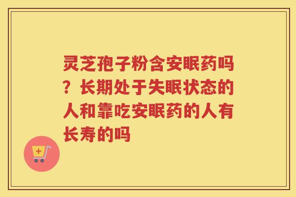 灵芝孢子粉含安眠药吗？长期处于状态的人和靠吃安眠药的人有长寿的吗