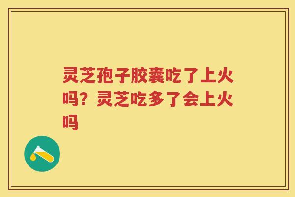 灵芝孢子胶囊吃了上火吗？灵芝吃多了会上火吗