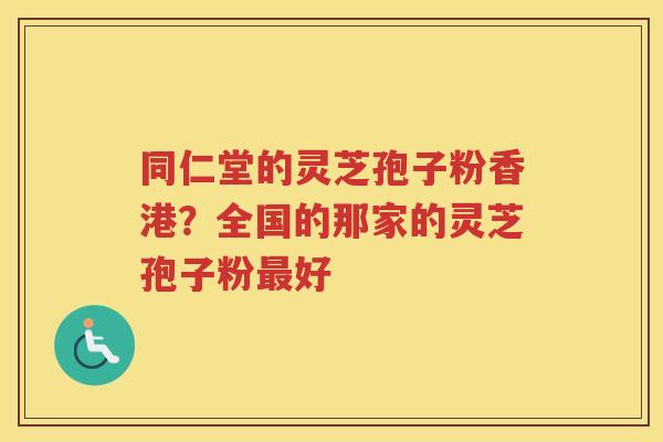 同仁堂的灵芝孢子粉香港？全国的那家的灵芝孢子粉好