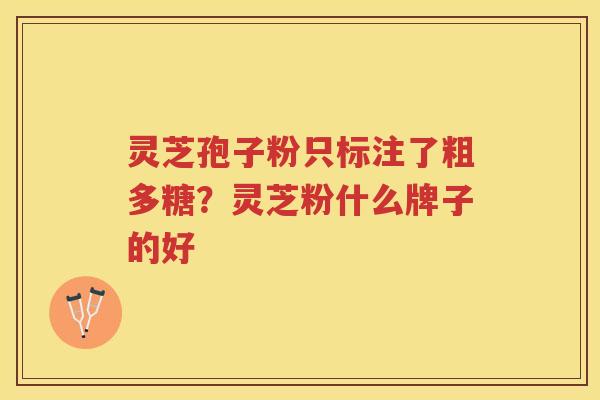 灵芝孢子粉只标注了粗多糖？灵芝粉什么牌子的好
