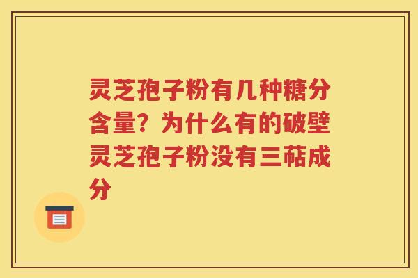灵芝孢子粉有几种糖分含量？为什么有的破壁灵芝孢子粉没有三萜成分