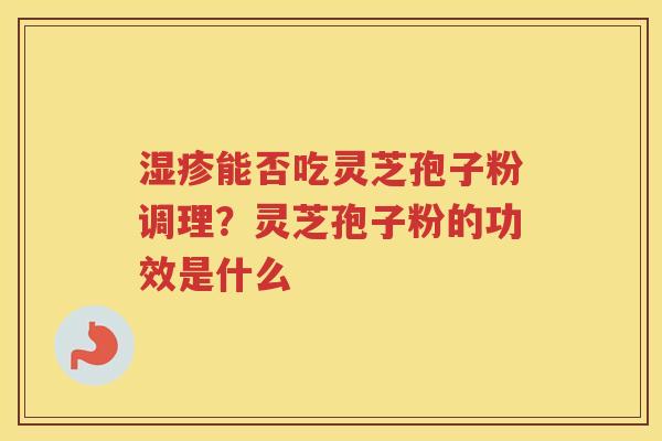 能否吃灵芝孢子粉调理？灵芝孢子粉的功效是什么