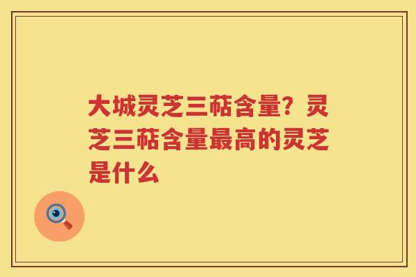 大城灵芝三萜含量？灵芝三萜含量高的灵芝是什么