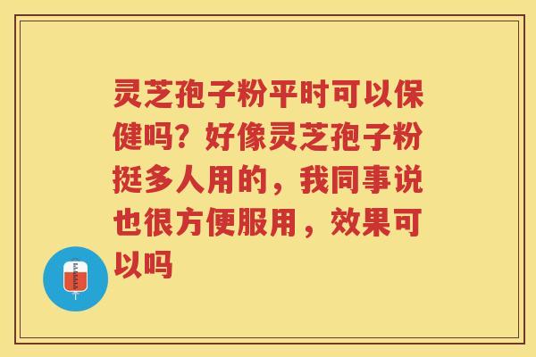 灵芝孢子粉平时可以保健吗？好像灵芝孢子粉挺多人用的，我同事说也很方便服用，效果可以吗