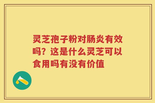 灵芝孢子粉对有效吗？这是什么灵芝可以食用吗有没有价值