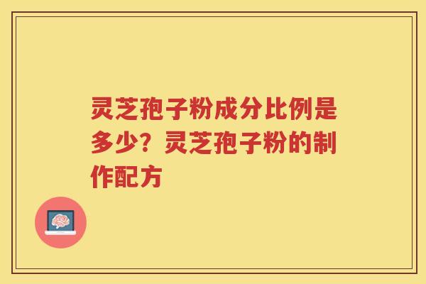 灵芝孢子粉成分比例是多少?灵芝孢子粉的制作配方 灵芝孢子粉成分比例是多少?灵芝孢子粉的制作配方