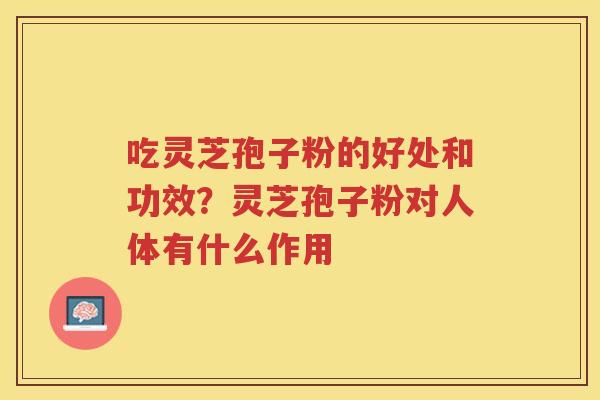 吃灵芝孢子粉的好处和功效?灵芝孢子粉对人体有什么作用 吃灵芝孢子粉的好处和功效?灵芝孢子粉对人体有什么作用