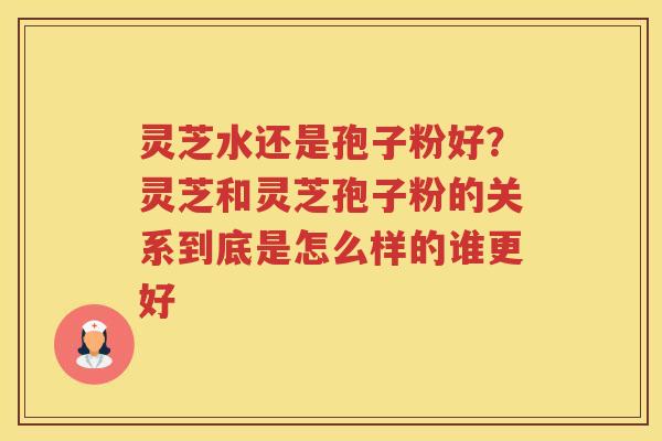 灵芝水还是孢子粉好?灵芝和灵芝孢子粉的关系到底是怎么样的谁更好 灵芝水还是孢子粉好?灵芝和灵芝孢子粉的关系到底是怎么样的谁更好
