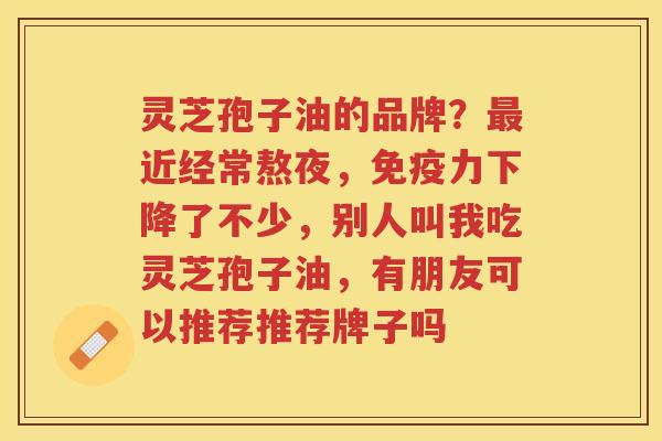 灵芝孢子油的品牌？近经常熬夜，免疫力下降了不少，别人叫我吃灵芝孢子油，有朋友可以推荐推荐牌子吗