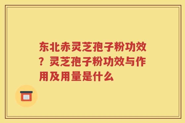 东北赤灵芝孢子粉功效？灵芝孢子粉功效与作用及用量是什么
