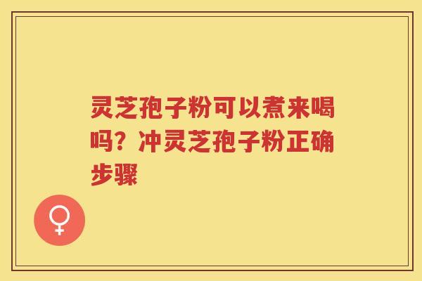 灵芝孢子粉可以煮来喝吗？冲灵芝孢子粉正确步骤