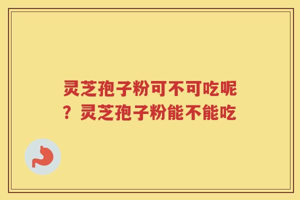 灵芝孢子粉可不可吃呢？灵芝孢子粉能不能吃