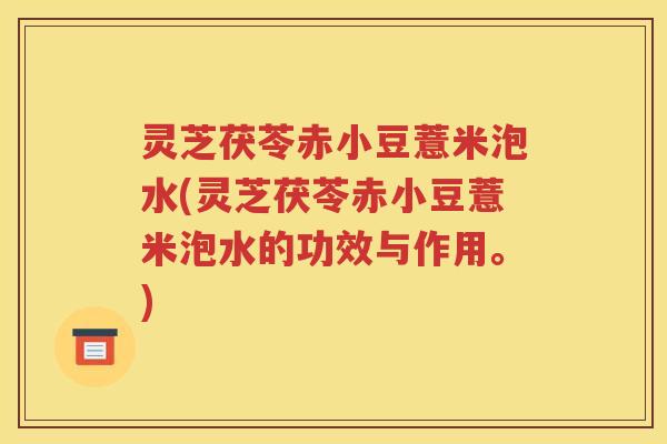 灵芝茯苓赤小豆薏米泡水(灵芝茯苓赤小豆薏米泡水的功效与作用。)