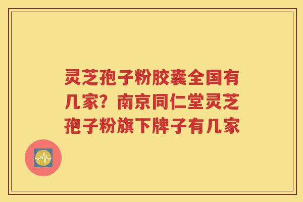 灵芝孢子粉胶囊全国有几家？南京同仁堂灵芝孢子粉旗下牌子有几家