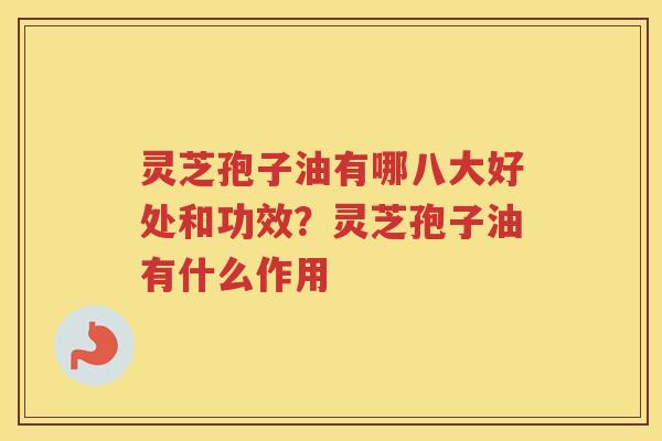 灵芝孢子油有哪八大好处和功效？灵芝孢子油有什么作用